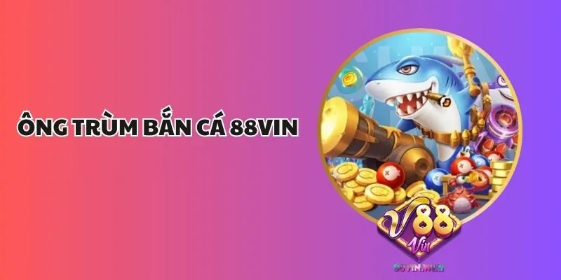 Ông Trùm Bắn Cá 88vin – Trải Nghiệm Bắn Cá Đổi Thưởng Siêu Hấp Dẫn 1 Ông Trùm Bắn Cá 88vin